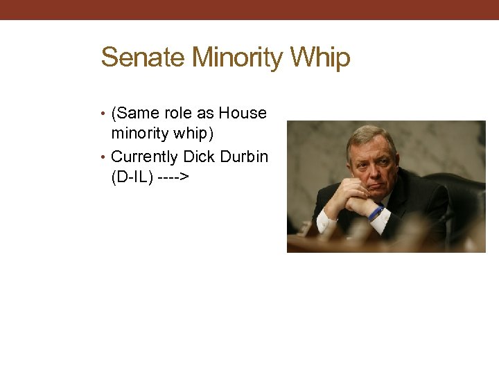 Senate Minority Whip • (Same role as House minority whip) • Currently Dick Durbin