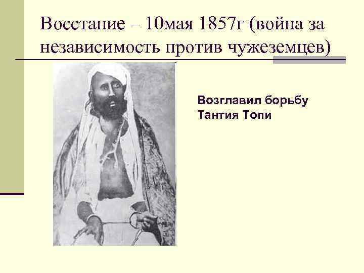Восстание – 10 мая 1857 г (война за независимость против чужеземцев) Возглавил борьбу Тантия