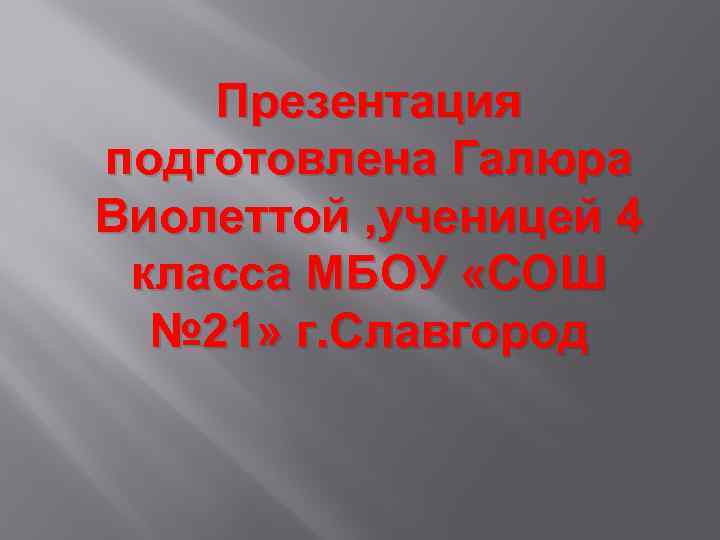 Презентация подготовлена Галюра Виолеттой , ученицей 4 класса МБОУ «СОШ № 21» г. Славгород