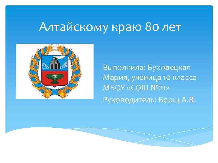 Алтайскому краю 80 лет Выполнила: Буховецкая Мария, ученица 10 класса МБОУ «СОШ № 21»