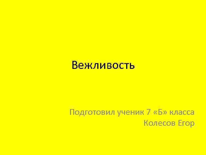 Вежливость Подготовил ученик 7 «Б» класса Колесов Егор 