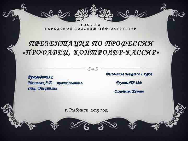 ГПОУ ЯО ГОРОДСКОЙ КОЛЛЕДЖ ИНФРАСТРУКТУР ПРЕЗЕНТАЦИЯ ПО ПРОФЕССИИ «ПРОДАВЕЦ, КОНТРОЛЕР-КАССИР» Руководитель: Незнаева Л. Б.