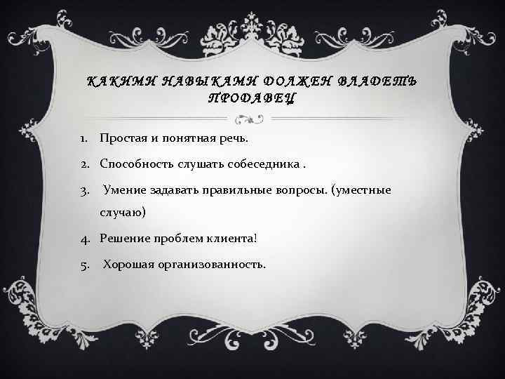 КАКИМИ НАВЫКАМИ ДОЛЖЕН ВЛАДЕТЬ ПРОДАВЕЦ 1. Простая и понятная речь. 2. Способность слушать собеседника.