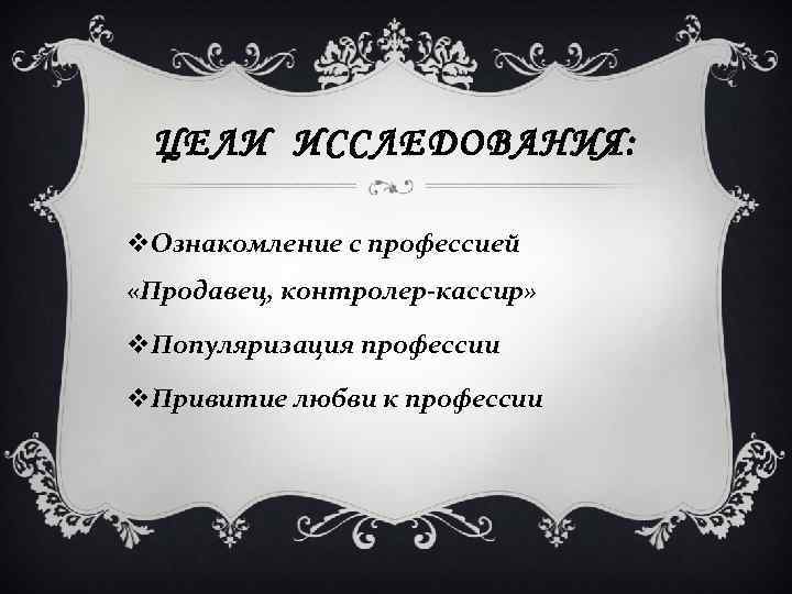 ЦЕЛИ ИССЛЕДОВАНИЯ: v. Ознакомление с профессией «Продавец, контролер-кассир» v. Популяризация профессии v. Привитие любви