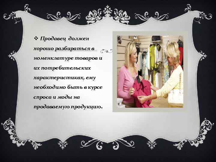 v Продавец должен хорошо разбираться в номенклатуре товаров и их потребительских характеристиках, ему необходимо
