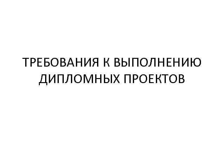 ТРЕБОВАНИЯ К ВЫПОЛНЕНИЮ ДИПЛОМНЫХ ПРОЕКТОВ 