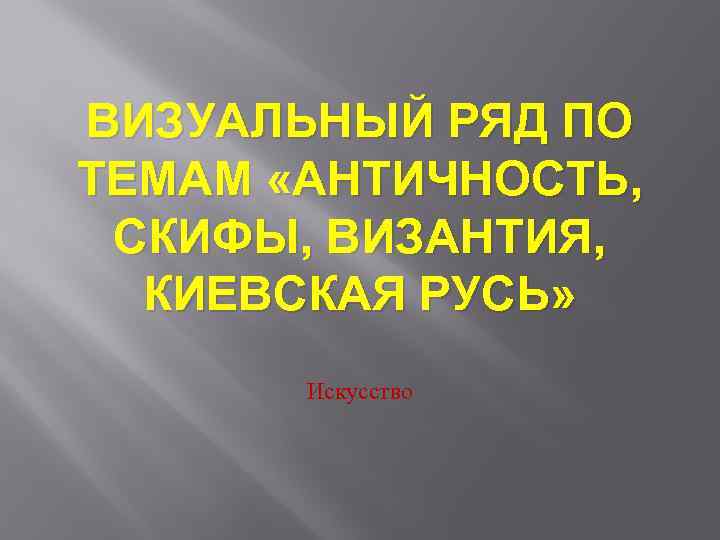ВИЗУАЛЬНЫЙ РЯД ПО ТЕМАМ «АНТИЧНОСТЬ, СКИФЫ, ВИЗАНТИЯ, КИЕВСКАЯ РУСЬ» Искусство 