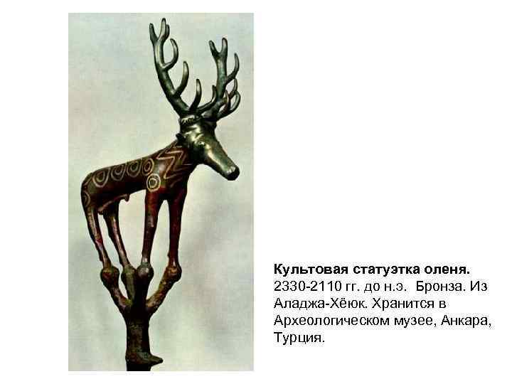 Культовая статуэтка оленя. 2330 -2110 гг. до н. э. Бронза. Из Аладжа-Хёюк. Хранится в