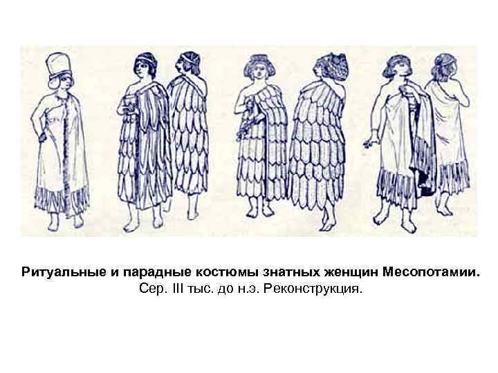 Ритуальные и парадные костюмы знатных женщин Месопотамии. Сер. III тыс. до н. э. Реконструкция.