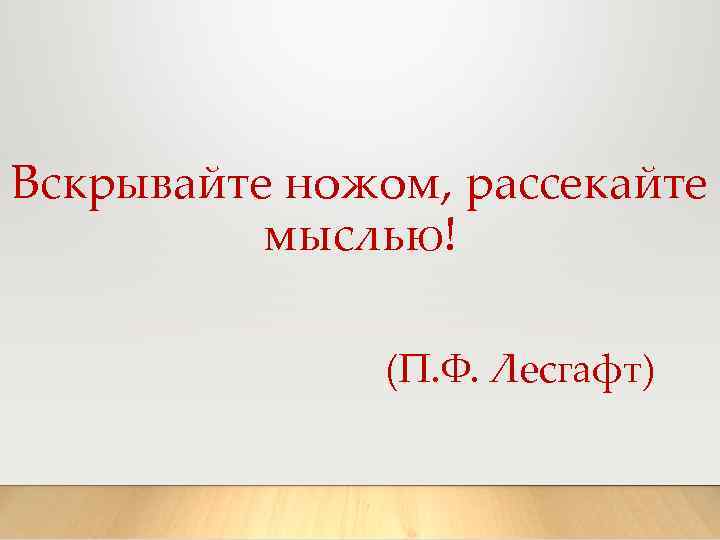 Вскрывайте ножом, рассекайте мыслью! (П. Ф. Лесгафт) 