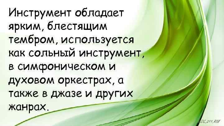 Инструмент обладает ярким, блестящим тембром, используется как сольный инструмент, в симфоническом и духовом оркестрах,