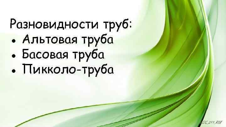 Разновидности труб: ● Альтовая труба ● Басовая труба ● Пикколо-труба 