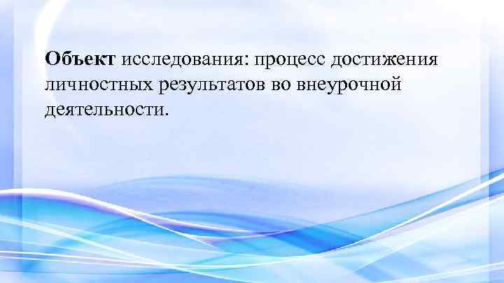 Объект исследования: процесс достижения личностных результатов во внеурочной деятельности. 