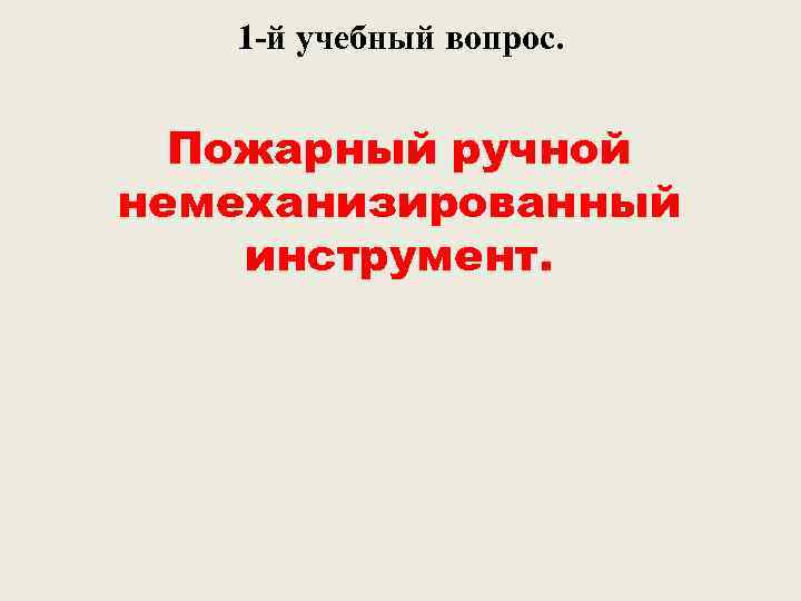 1 -й учебный вопрос. Пожарный ручной немеханизированный инструмент. 