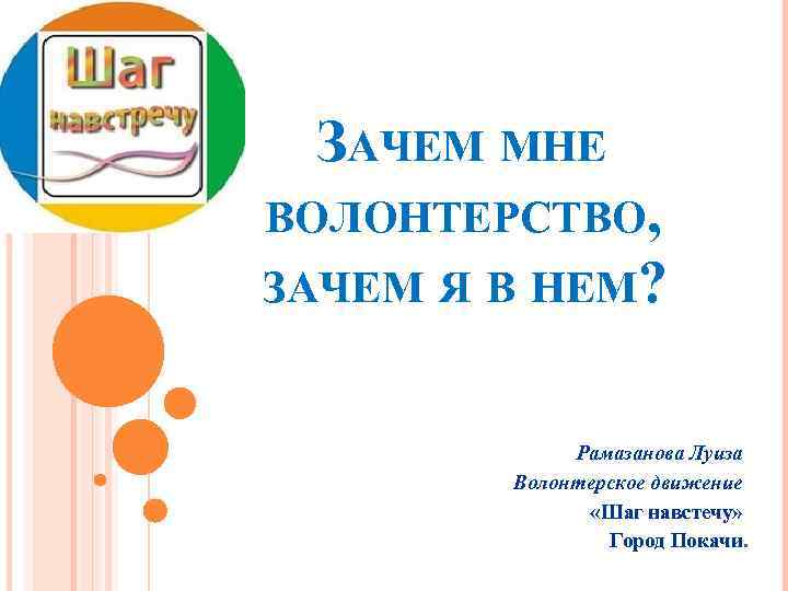 ЗАЧЕМ МНЕ ВОЛОНТЕРСТВО, ЗАЧЕМ Я В НЕМ? Рамазанова Луиза Волонтерское движение «Шаг навстечу» Город