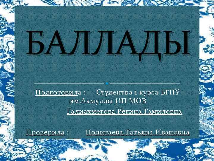 БАЛЛАДЫ Подготовил а : Студентка 1 курса БГПУ им. Акмуллы ИП МОВ Галиахметова Регина