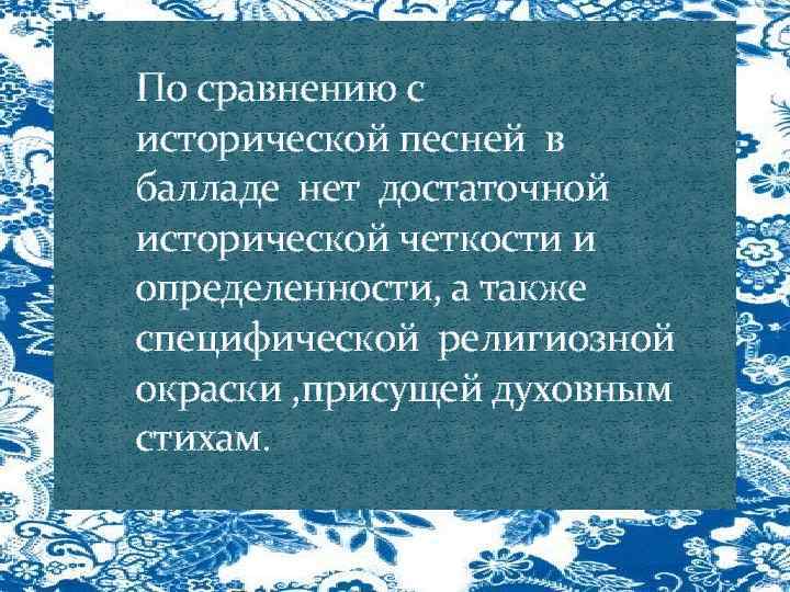 По сравнению с исторической песней в балладе нет достаточной исторической четкости и определенности, а