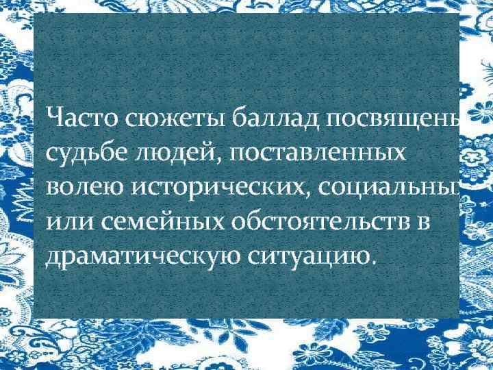 Часто сюжеты баллад посвящены судьбе людей, поставленных волею исторических, социальных или семейных обстоятельств в