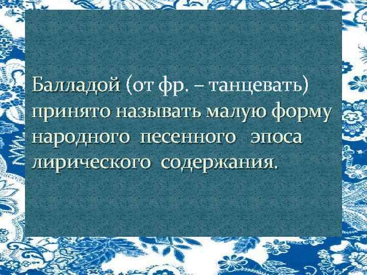 Балладой (от фр. – танцевать) Балладой принято называть малую форму народного песенного эпоса лирического