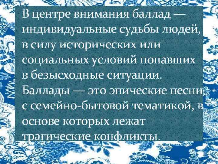 В центре внимания баллад — индивидуальные судьбы людей, в силу исторических или социальных условий