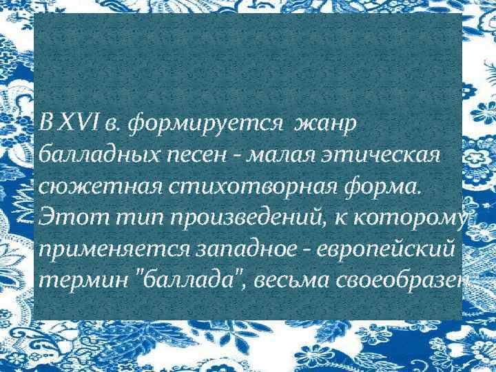 В XVI в. формируется жанр балладных песен - малая этическая сюжетная стихотворная форма. Этот