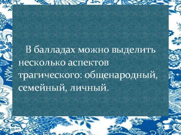  В балладах можно выделить несколько аспектов трагического: общенародный, семейный, личный. 