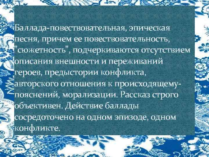 Баллада-повествовательная, эпическая песня, причем ее повествовательность, "сюжетность", подчеркиваются отсутствием описания внешности и переживаний героев,