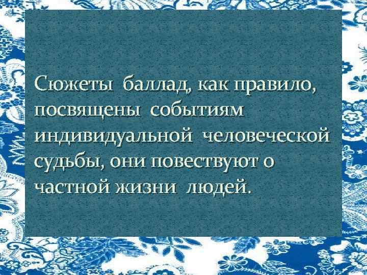 Сюжеты баллад, как правило, посвящены событиям индивидуальной человеческой судьбы, они повествуют о частной жизни