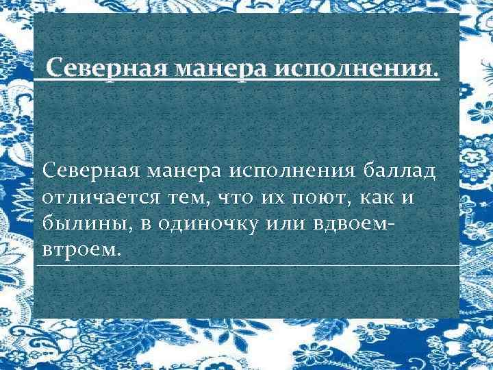 Северная манера исполнения. Северная манера исполнения баллад отличается тем, что их поют, как и