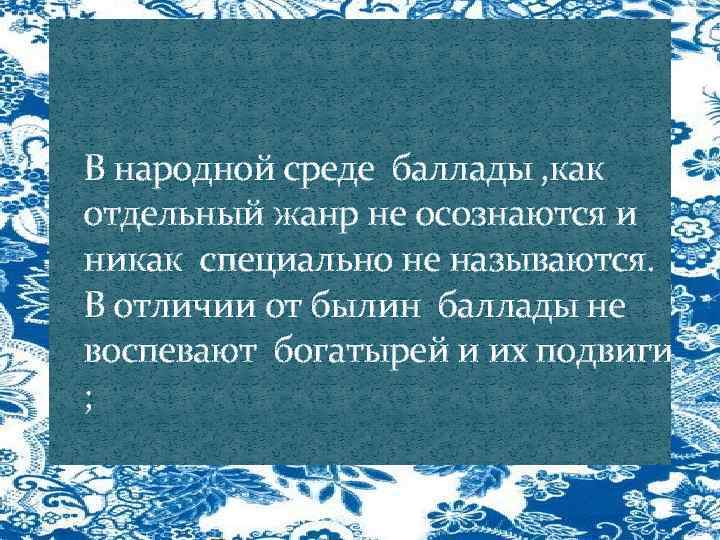В народной среде баллады , как отдельный жанр не осознаются и никак специально не