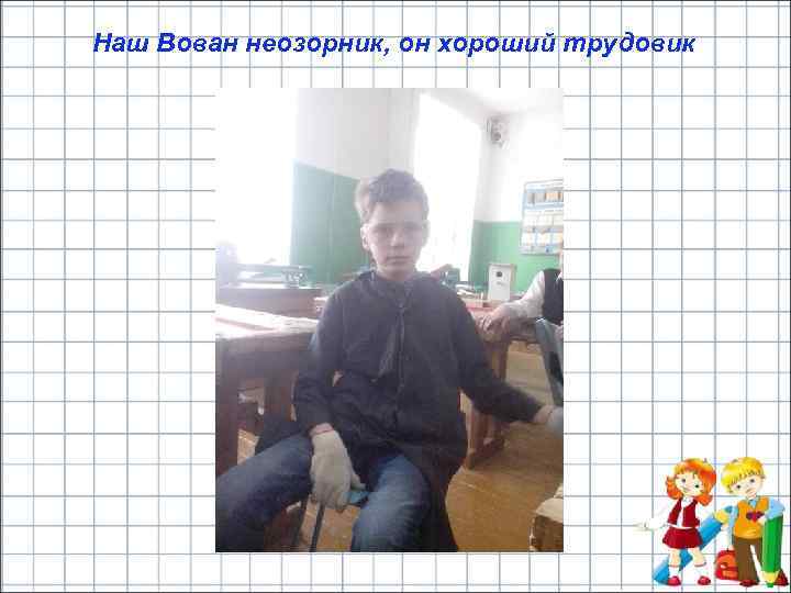 Наш Вован неозорник, он хороший трудовик 