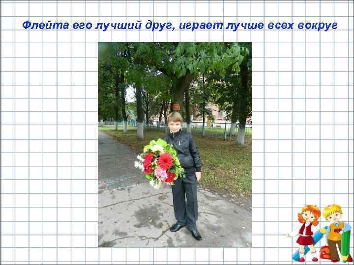 Флейта его лучший друг, играет лучше всех вокруг 