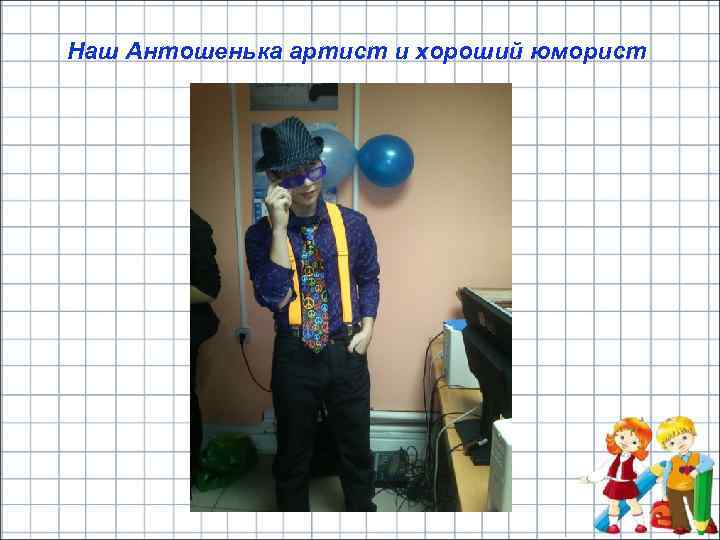 Наш Антошенька артист и хороший юморист 