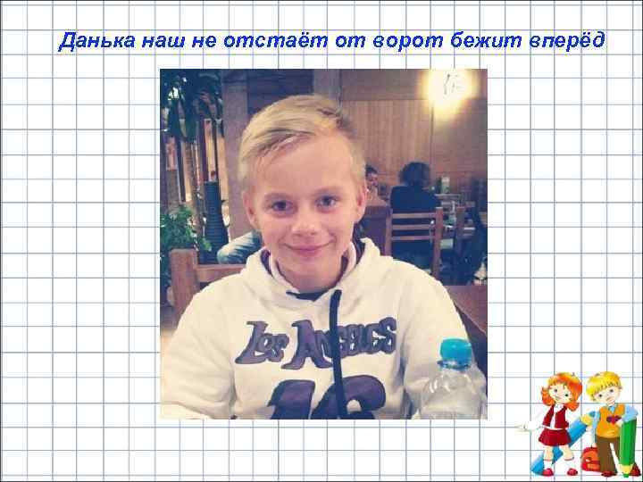 Данька наш не отстаёт от ворот бежит вперёд 
