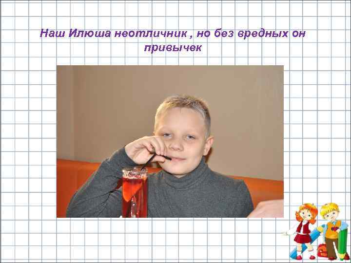 Наш Илюша неотличник , но без вредных он привычек 