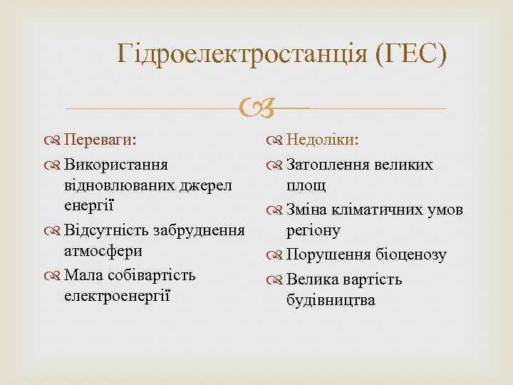 Гідроелектростанція (ГЕС) Переваги: Використання відновлюваних джерел енергії Відсутність забруднення атмосфери Мала собівартість електроенергії Недоліки: