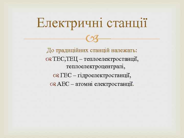 Електричні станції До традиційних станцій належать: ТЕС, ТЕЦ – теплоелектростанції, теплоелектроцентралі, ГЕС – гідроелектростанції,