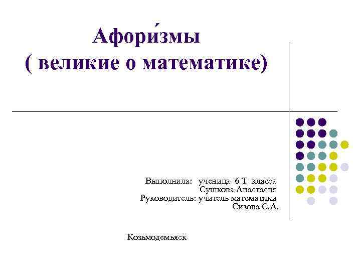 Афори змы ( великие о математике) Выполнила: ученица 6 Т класса Сушкова Анастасия Руководитель: