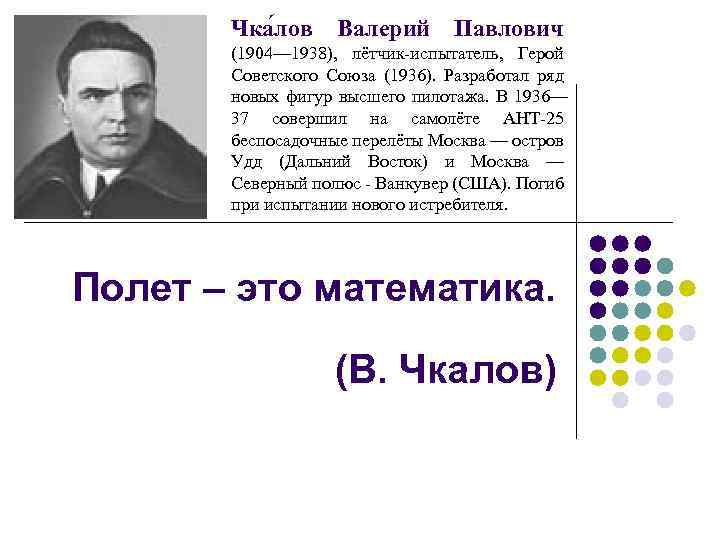 Чка лов Валерий Павлович (1904— 1938), лётчик-испытатель, Герой Советского Союза (1936). Разработал ряд новых