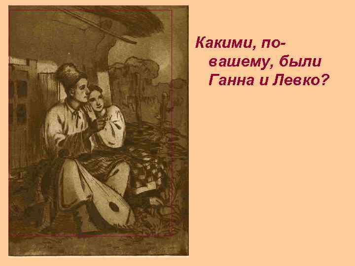 Какими, повашему, были Ганна и Левко? 