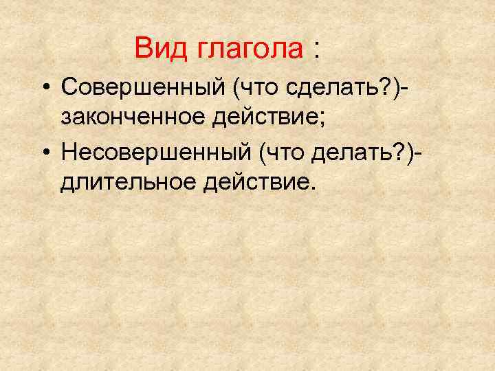 Вид глагола : • Совершенный (что сделать? )законченное действие; • Несовершенный (что делать? )длительное