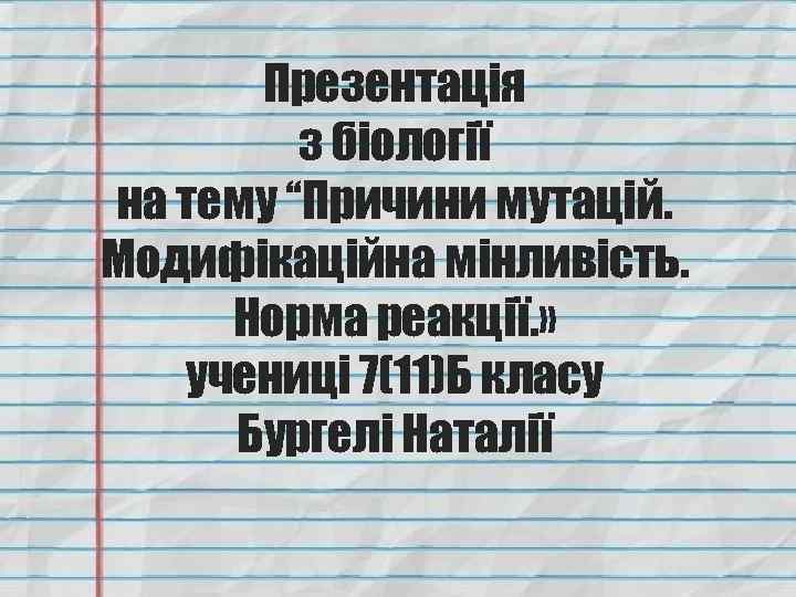 Презентація з біології на тему “Причини мутацій. Модифікаційна мінливість. Норма реакції. » учениці 7(11)Б
