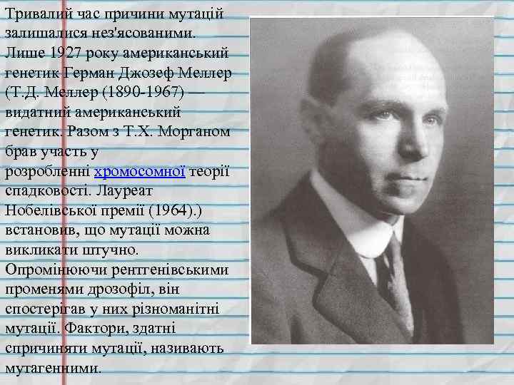 Тривалий час причини мутацій залишалися нез'ясованими. Лише 1927 року американський генетик Герман Джозеф Меллер