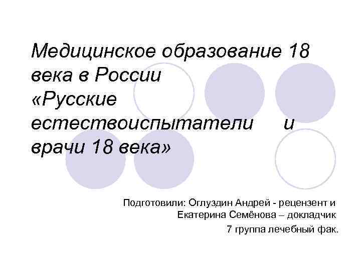 Медицинское образование 18 века в России «Русские естествоиспытатели и врачи 18 века» Подготовили: Оглуздин