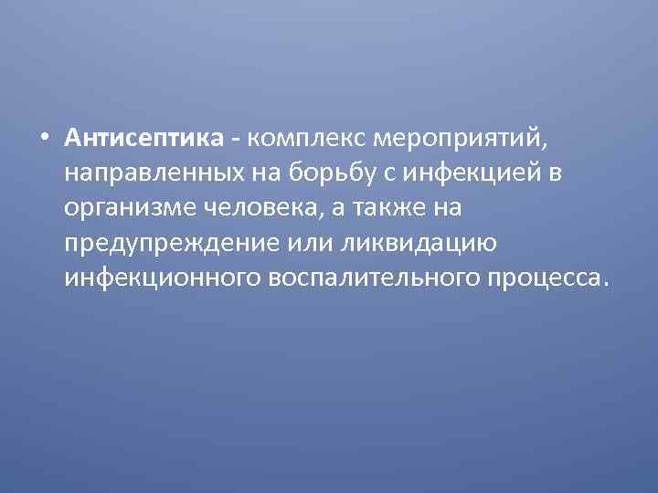  • Антисептика - комплекс мероприятий, направленных на борьбу с инфекцией в организме человека,