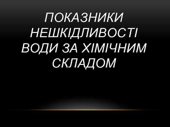 ПОКАЗНИКИ НЕШКІДЛИВОСТІ ВОДИ ЗА ХІМІЧНИМ СКЛАДОМ 