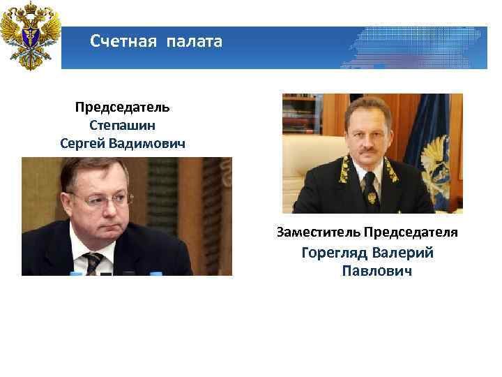 Счетная палата Председатель Степашин Сергей Вадимович Заместитель Председателя Горегляд Валерий Павлович 