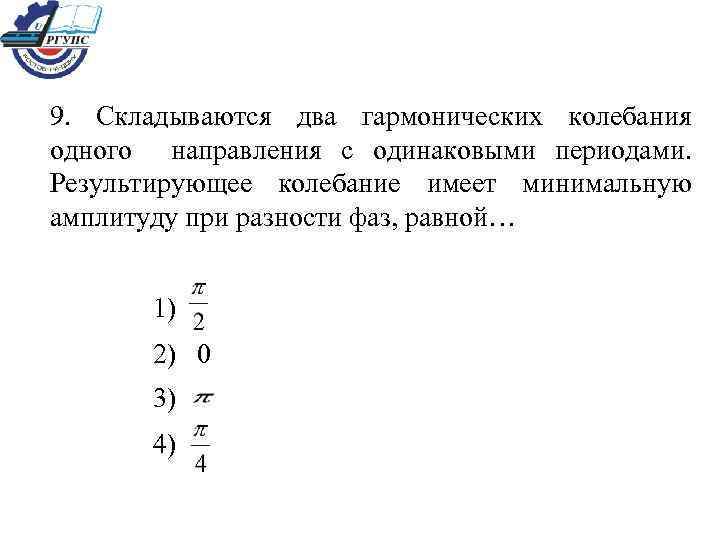 9. Складываются два гармонических колебания одного направления с одинаковыми периодами. Результирующее колебание имеет минимальную