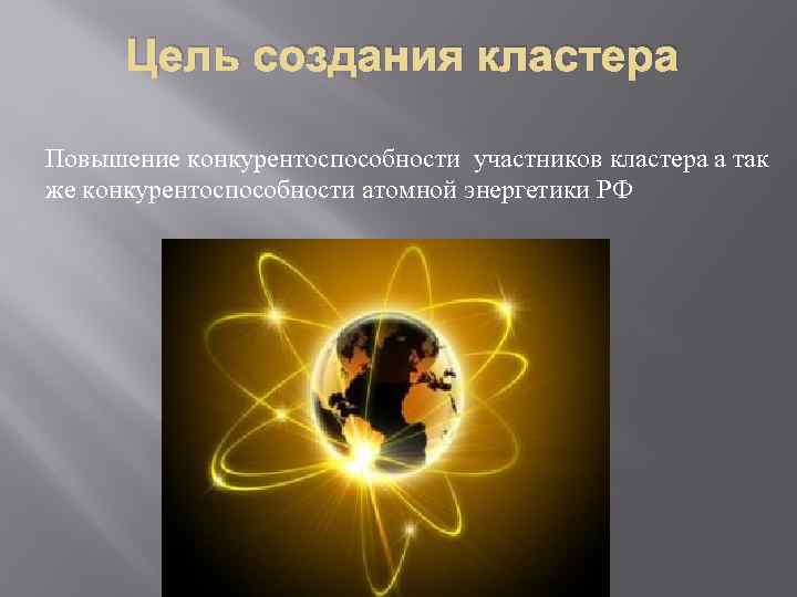 Цель создания кластера Повышение конкурентоспособности участников кластера а так же конкурентоспособности атомной энергетики РФ
