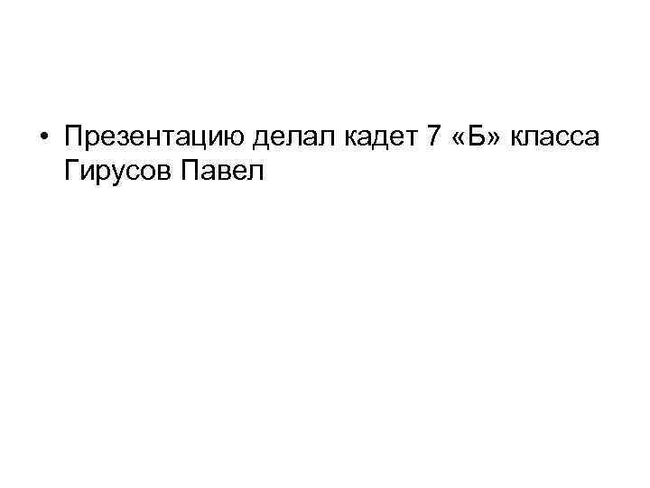  • Презентацию делал кадет 7 «Б» класса Гирусов Павел 